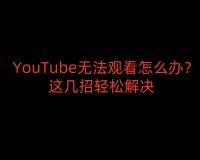 YouTube无法观看怎么办？这几招轻松解决